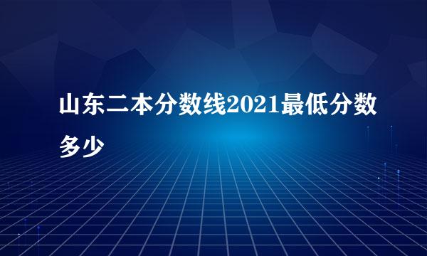 山东二本分数线2021最低分数多少