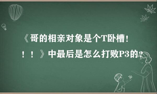 《哥的相亲对象是个T卧槽！！！》中最后是怎么打败P3的？