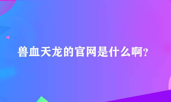 兽血天龙的官网是什么啊？