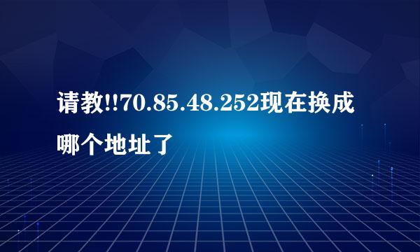 请教!!70.85.48.252现在换成哪个地址了