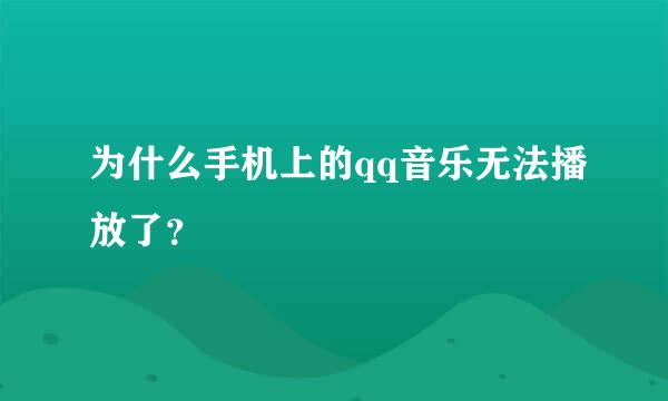 为什么手机上的qq音乐无法播放了？