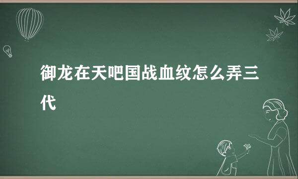 御龙在天吧国战血纹怎么弄三代