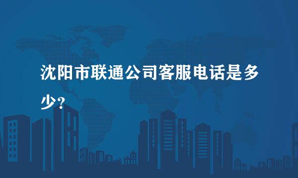 沈阳市联通公司客服电话是多少？