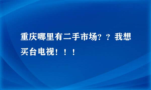 重庆哪里有二手市场？？我想买台电视！！！