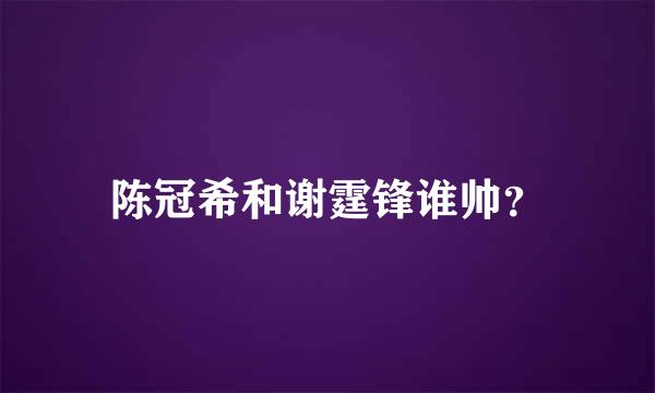 陈冠希和谢霆锋谁帅？