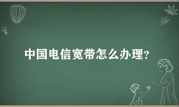 中国电信宽带怎么办理？