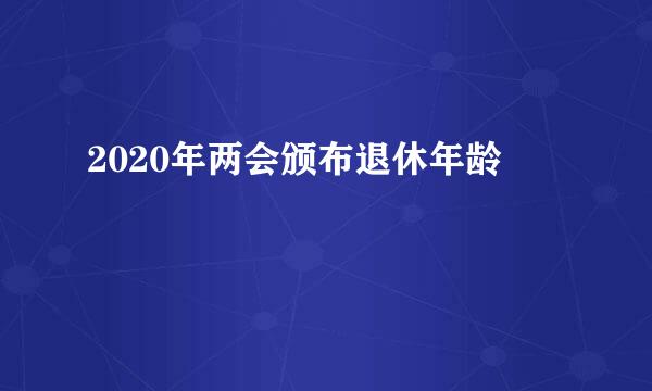 2020年两会颁布退休年龄