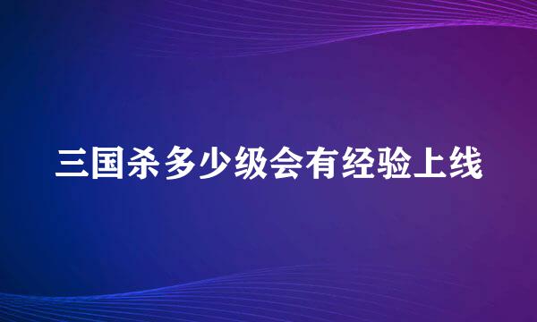 三国杀多少级会有经验上线