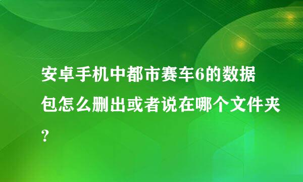 安卓手机中都市赛车6的数据包怎么删出或者说在哪个文件夹？