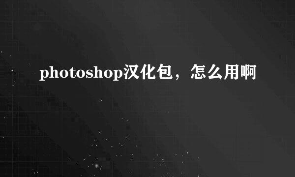 photoshop汉化包，怎么用啊