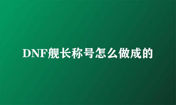 DNF舰长称号怎么做成的