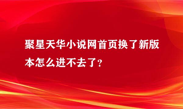 聚星天华小说网首页换了新版本怎么进不去了？