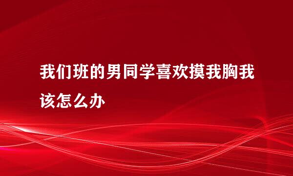 我们班的男同学喜欢摸我胸我该怎么办