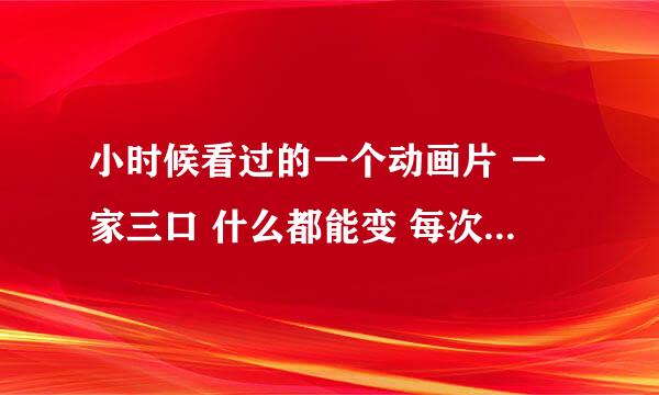 小时候看过的一个动画片 一家三口 什么都能变 每次变的时候都说格里格里巴巴变