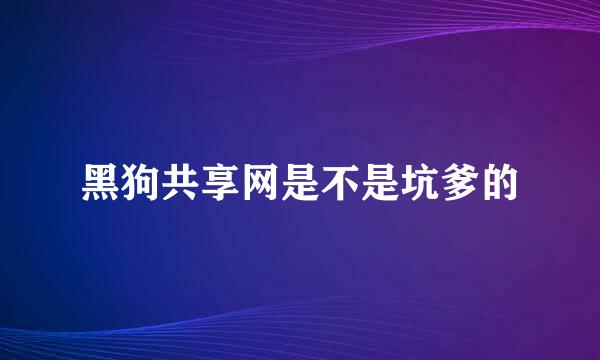 黑狗共享网是不是坑爹的