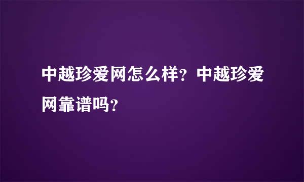 中越珍爱网怎么样？中越珍爱网靠谱吗？