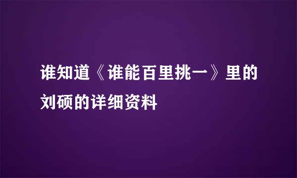 谁知道《谁能百里挑一》里的刘硕的详细资料