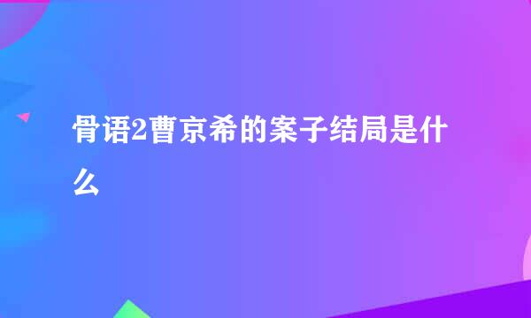 骨语2曹京希的案子结局是什么