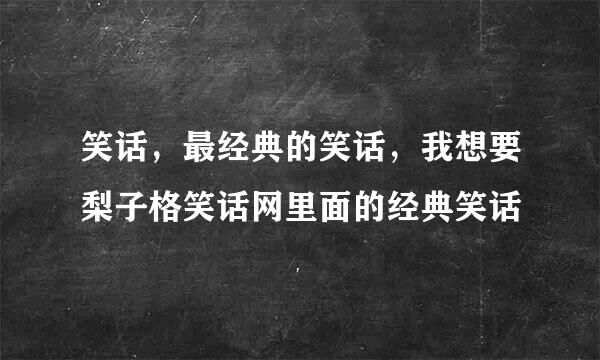 笑话，最经典的笑话，我想要梨子格笑话网里面的经典笑话