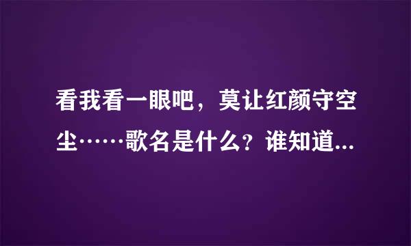 看我看一眼吧，莫让红颜守空尘……歌名是什么？谁知道全部歌词？