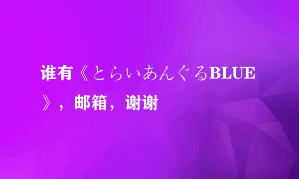 谁有《とらいあんぐるBLUE》，邮箱，谢谢