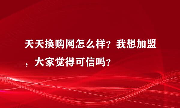 天天换购网怎么样？我想加盟，大家觉得可信吗？