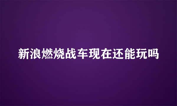 新浪燃烧战车现在还能玩吗