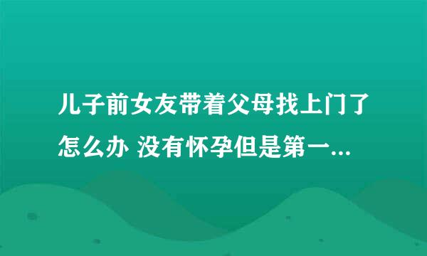 儿子前女友带着父母找上门了怎么办 没有怀孕但是第一次给我儿子了 现在人家不愿意分手 我该怎么办