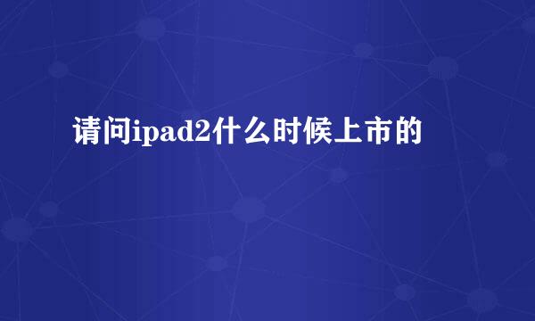 请问ipad2什么时候上市的