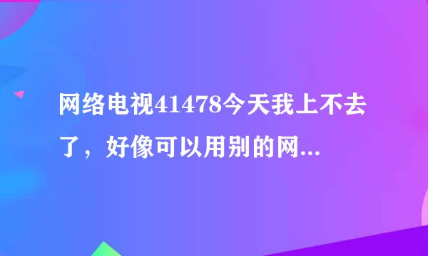 网络电视41478今天我上不去了，好像可以用别的网址登上去，请问谁能告诉我！？急