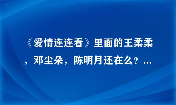 《爱情连连看》里面的王柔柔，邓尘朵，陈明月还在么？怎么不见了？是不是牵手成功了？越详细越好！