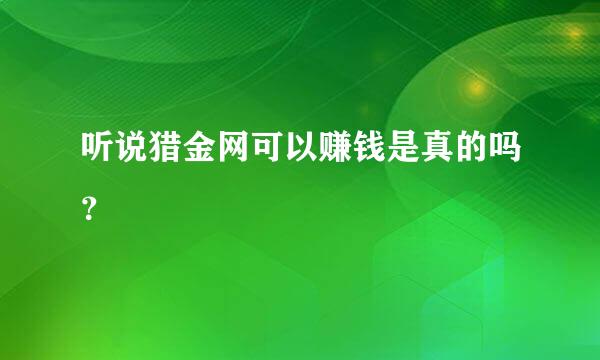 听说猎金网可以赚钱是真的吗？