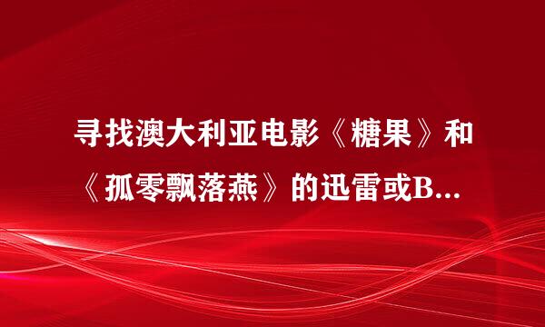 寻找澳大利亚电影《糖果》和《孤零飘落燕》的迅雷或BT下载地址~