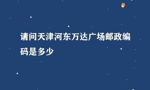 请问天津河东万达广场邮政编码是多少