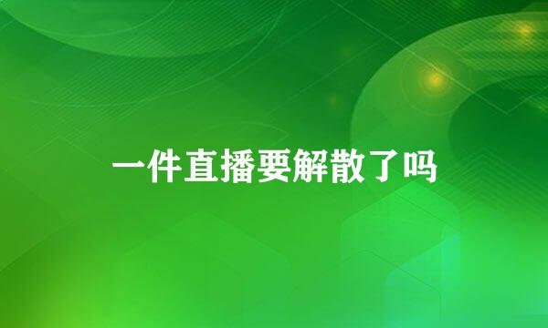 一件直播要解散了吗