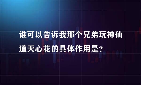 谁可以告诉我那个兄弟玩神仙道天心花的具体作用是？