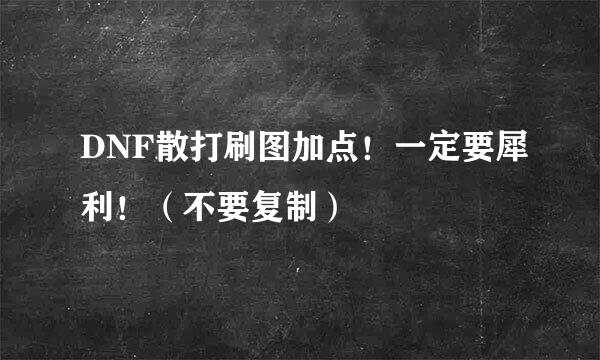 DNF散打刷图加点！一定要犀利！（不要复制）