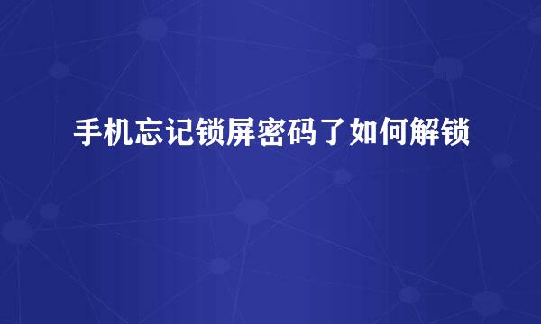 手机忘记锁屏密码了如何解锁