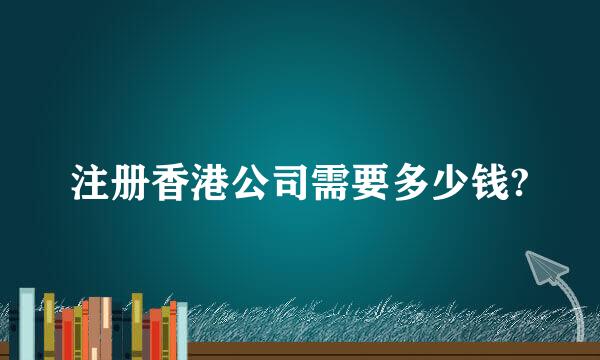 注册香港公司需要多少钱?