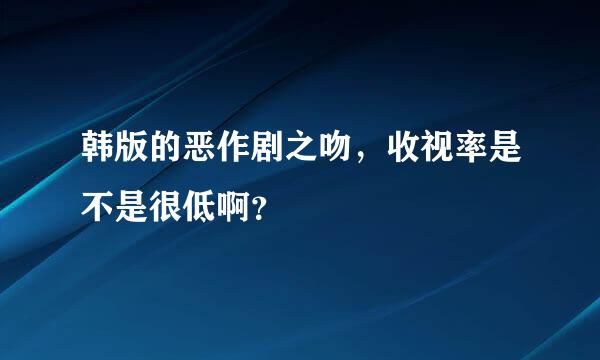 韩版的恶作剧之吻，收视率是不是很低啊？