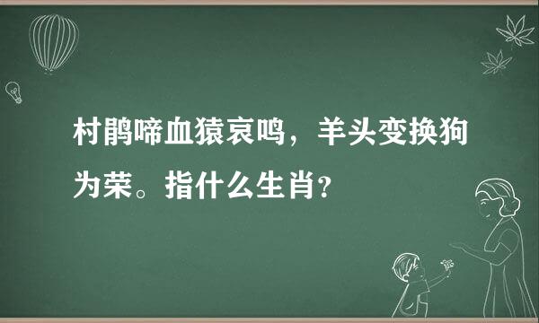 村鹃啼血猿哀鸣，羊头变换狗为荣。指什么生肖？