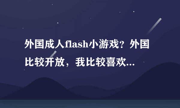 外国成人flash小游戏？外国比较开放，我比较喜欢，就是游戏没找到好玩的。