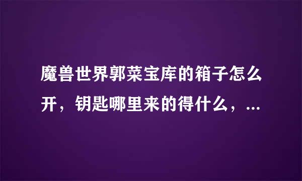 魔兽世界郭菜宝库的箱子怎么开，钥匙哪里来的得什么，有什么东西？