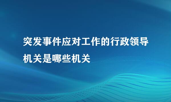 突发事件应对工作的行政领导机关是哪些机关