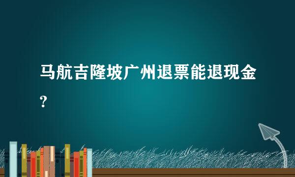 马航吉隆坡广州退票能退现金?