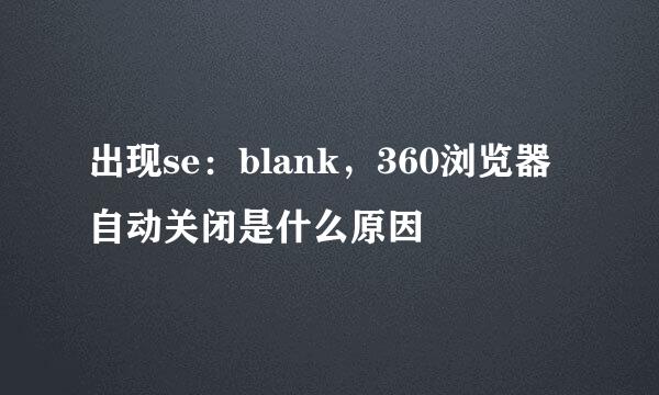 出现se：blank，360浏览器自动关闭是什么原因