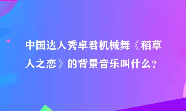 中国达人秀卓君机械舞《稻草人之恋》的背景音乐叫什么？