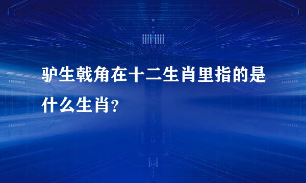 驴生戟角在十二生肖里指的是什么生肖？