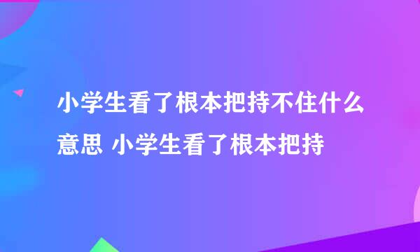 小学生看了根本把持不住什么意思 小学生看了根本把持