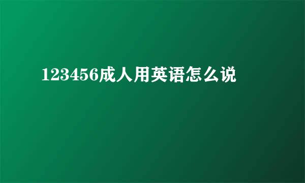 123456成人用英语怎么说